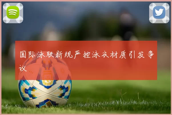国际泳联新规严控泳衣材质引发争议