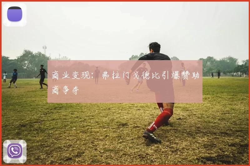 商业变现：弗拉门戈德比引爆赞助商争夺