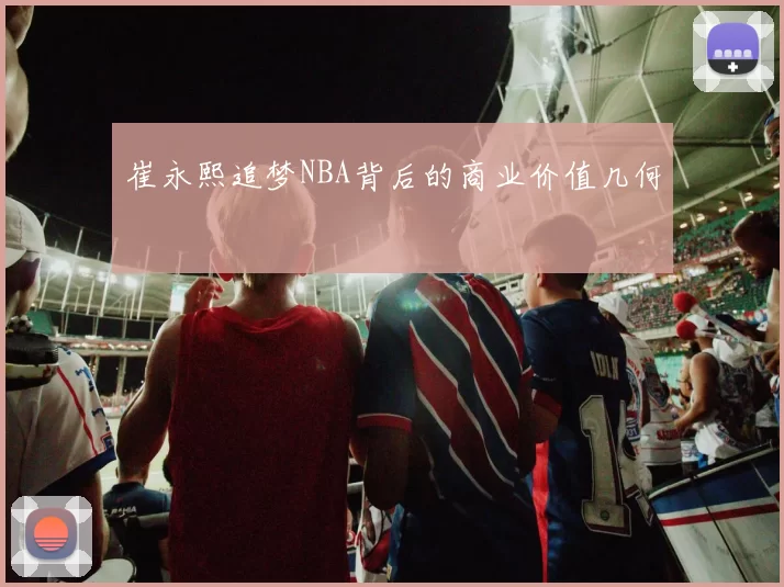 崔永熙追梦NBA背后的商业价值几何