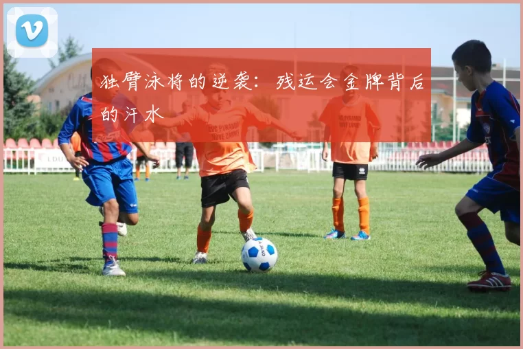 独臂泳将的逆袭：残运会金牌背后的汗水