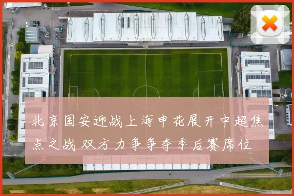 北京国安迎战上海申花展开中超焦点之战 双方力争争夺季后赛席位