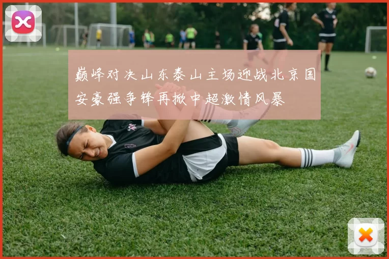 巅峰对决山东泰山主场迎战北京国安豪强争锋再掀中超激情风暴