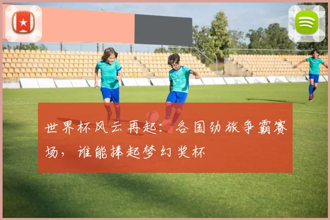 世界杯风云再起：各国劲旅争霸赛场，谁能捧起梦幻奖杯