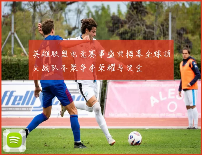 英雄联盟电竞赛事盛典揭幕全球顶尖战队齐聚争夺荣耀与奖金