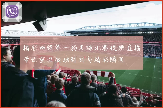 精彩回顾第一场足球比赛视频直播带你重温激动时刻与精彩瞬间