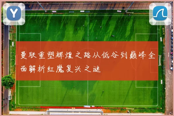 曼联重塑辉煌之路从低谷到巅峰全面解析红魔复兴之谜