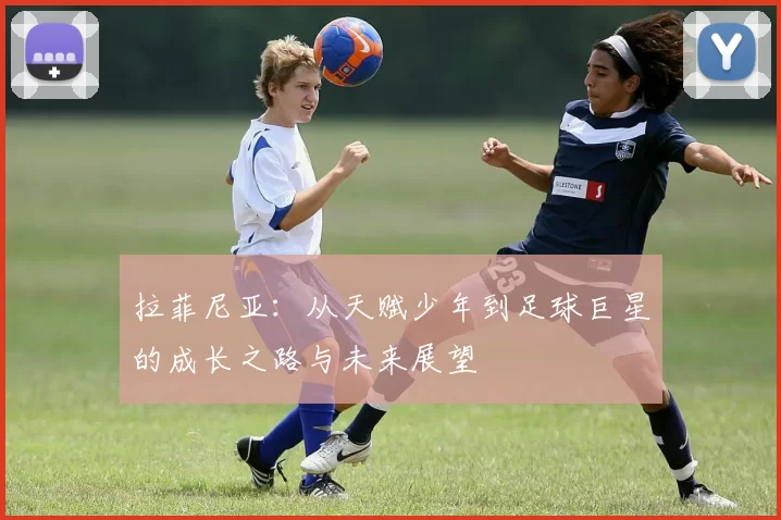 拉菲尼亚：从天赋少年到足球巨星的成长之路与未来展望