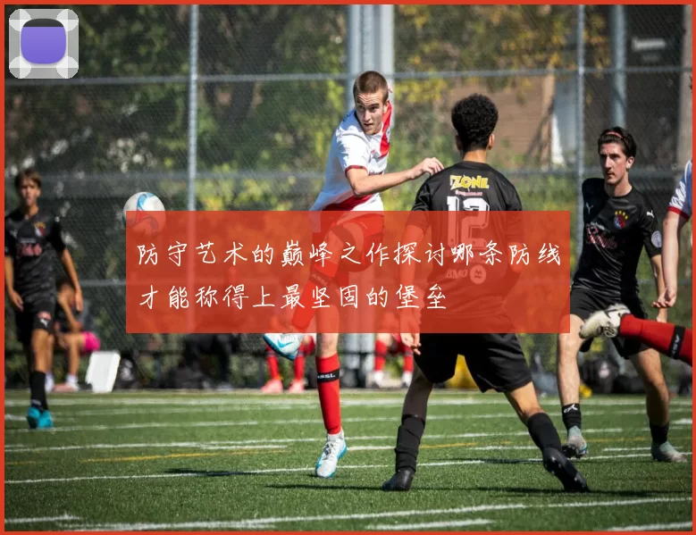 防守艺术的巅峰之作探讨哪条防线才能称得上最坚固的堡垒