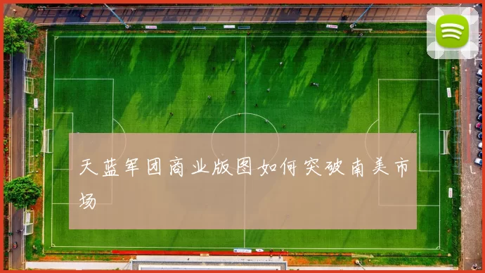 天蓝军团商业版图如何突破南美市场