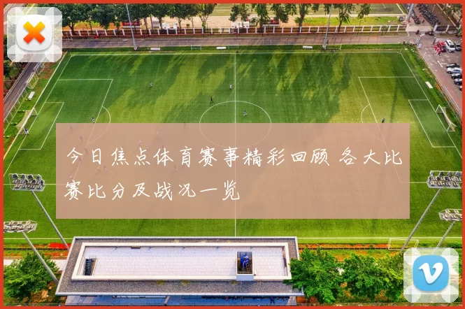 今日焦点体育赛事精彩回顾 各大比赛比分及战况一览