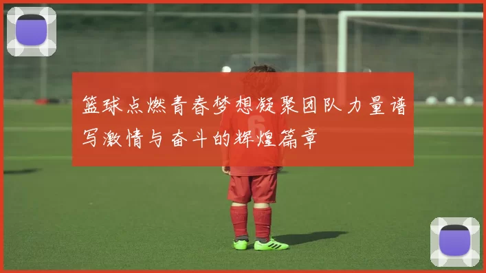 篮球点燃青春梦想凝聚团队力量谱写激情与奋斗的辉煌篇章