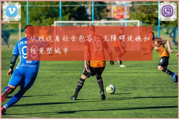 从残运看社会包容：无障碍设施如何重塑城市
