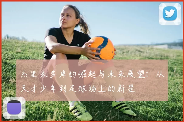 杰里米多库的崛起与未来展望：从天才少年到足球场上的新星