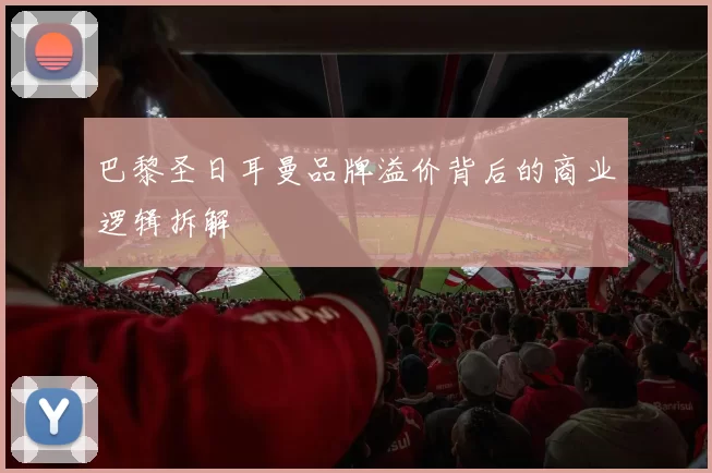 巴黎圣日耳曼品牌溢价背后的商业逻辑拆解