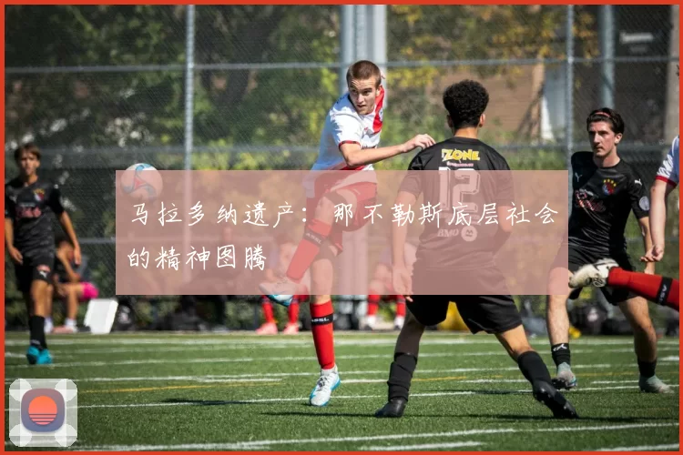 马拉多纳遗产：那不勒斯底层社会的精神图腾