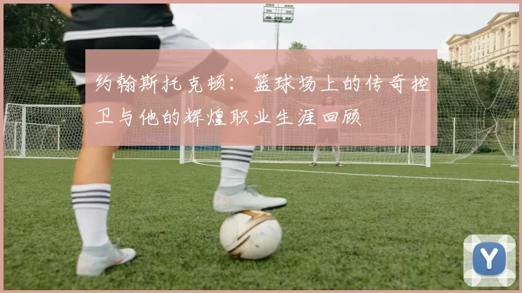 约翰斯托克顿：篮球场上的传奇控卫与他的辉煌职业生涯回顾