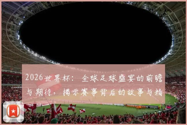 2026世界杯：全球足球盛宴的前瞻与期待，揭示赛事背后的故事与精彩瞬间