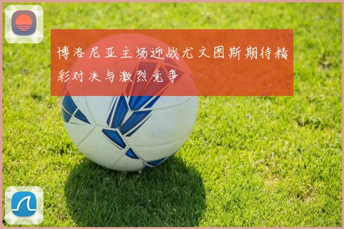 博洛尼亚主场迎战尤文图斯期待精彩对决与激烈竞争