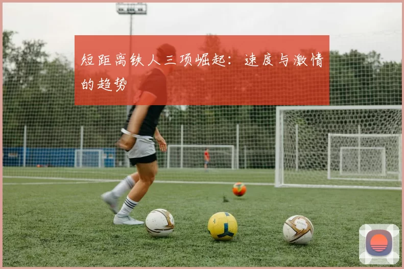 短距离铁人三项崛起：速度与激情的趋势