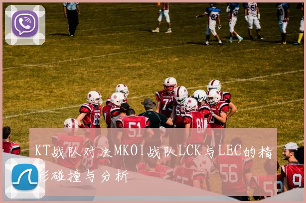 KT战队对决MKOI战队LCK与LEC的精彩碰撞与分析