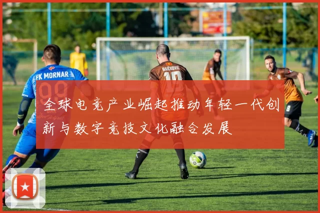 全球电竞产业崛起推动年轻一代创新与数字竞技文化融合发展