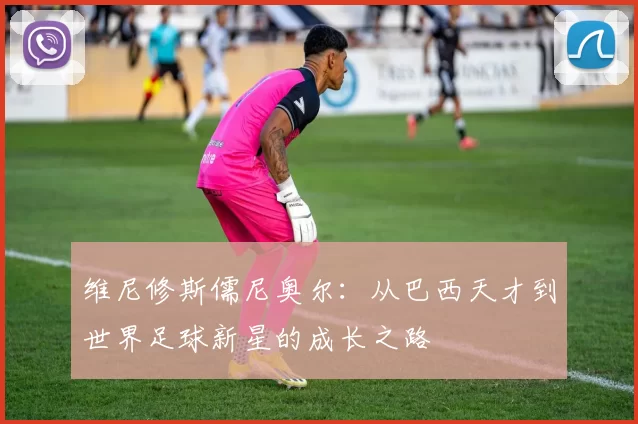 维尼修斯儒尼奥尔：从巴西天才到世界足球新星的成长之路