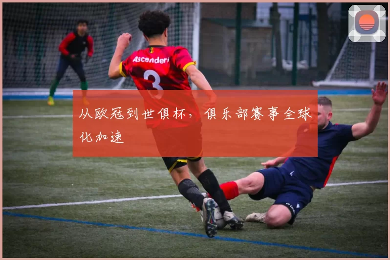 从欧冠到世俱杯，俱乐部赛事全球化加速