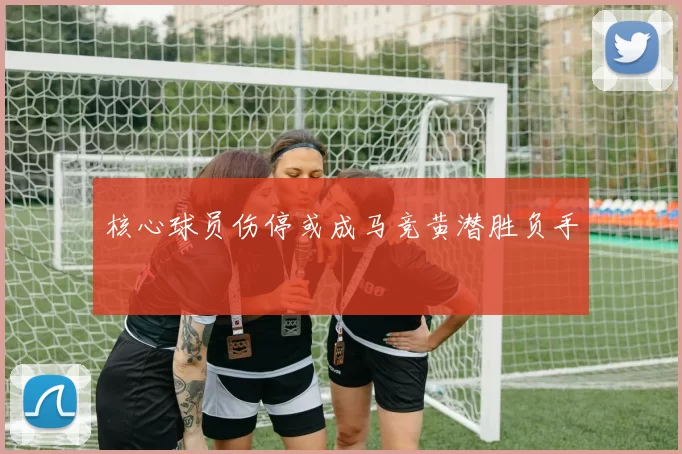 核心球员伤停或成马竞黄潜胜负手
