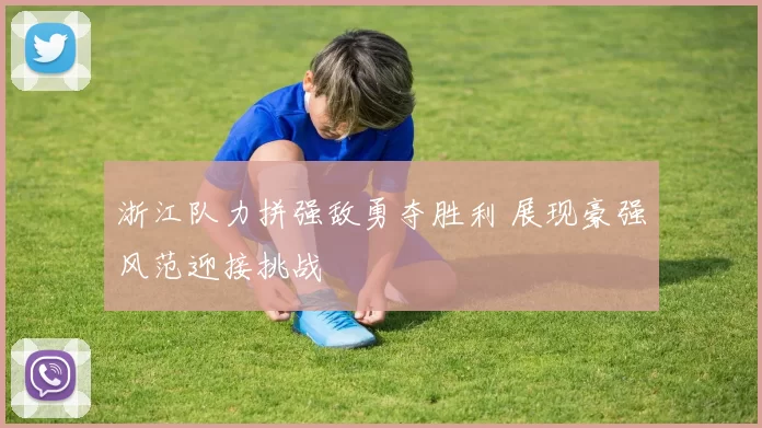 浙江队力拼强敌勇夺胜利 展现豪强风范迎接挑战